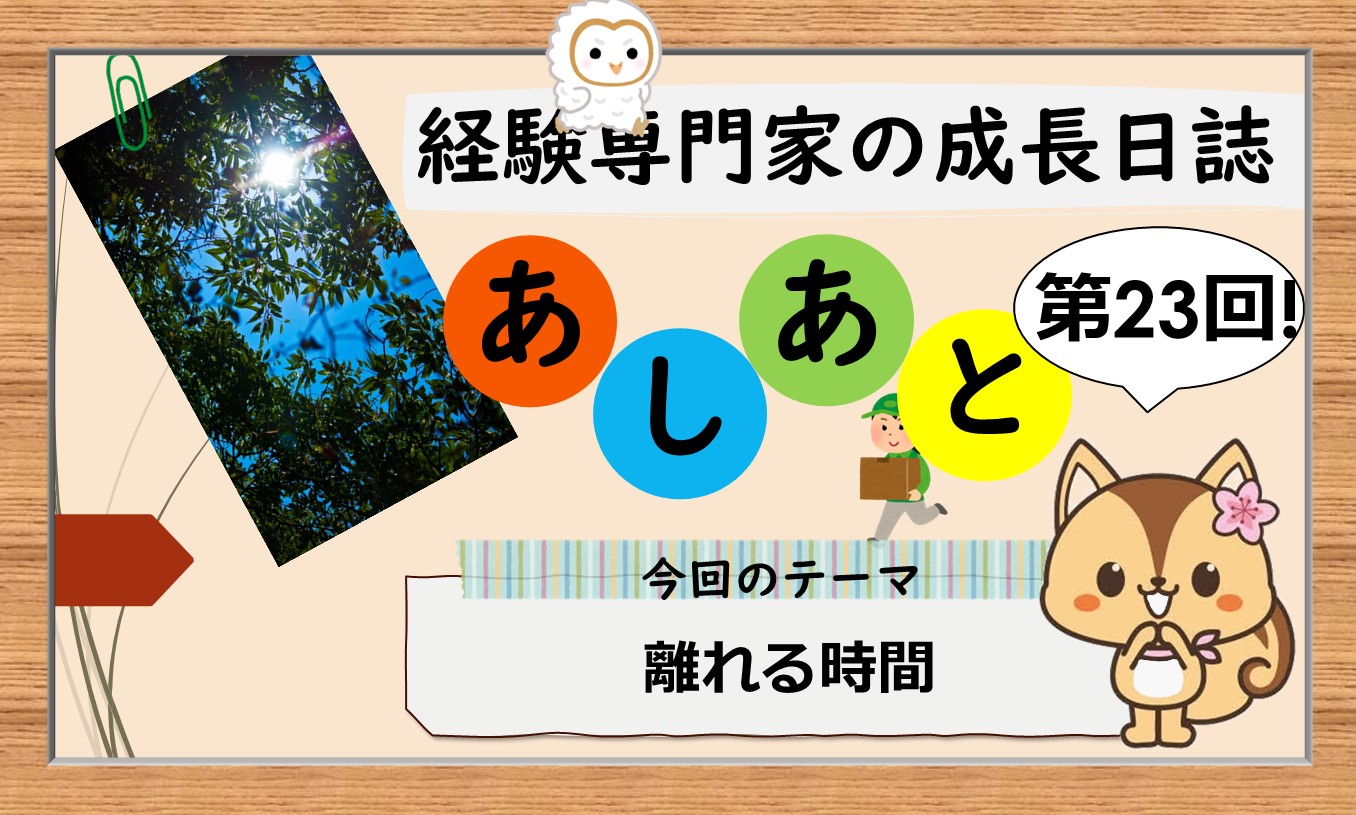 経験専門家の成長日誌「あしあと」#23「離れる時間」