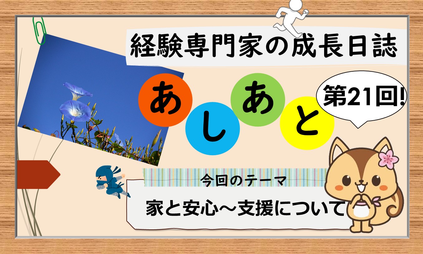 経験専門家の成長日誌「あしあと」＃21「家と安心～支援について」